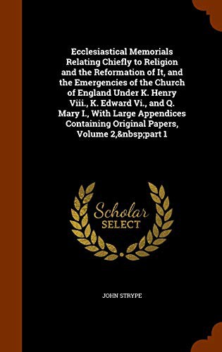 Ecclesiastical Memorials Relating Chiefly to Religion and the Reformation of It, and the Emergencies of the Church of England Under K. Henry Viii., K. ... Original Papers, Volume 2, part 1