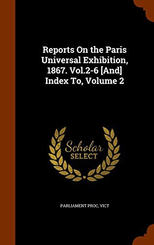 Reports On the Paris Universal Exhibition, 1867. Vol.2-6 [And] Index To, Volume 2