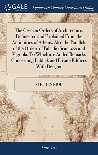The Grecian Orders of Architecture. Delineated and Explained from the Antiquities of Athens. Also the Parallels of the Orders of Palladio Scamozzi and ... Publick and Private Edifices with Designs