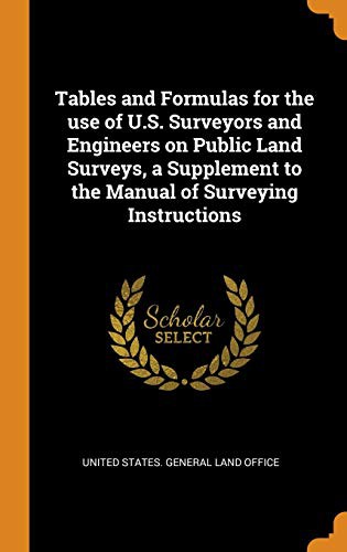 Tables and Formulas for the use of U.S. Surveyors and Engineers on Public Land Surveys, a Supplement to the Manual of Surveying Instructions