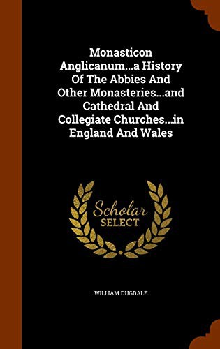 Monasticon Anglicanum...a History Of The Abbies And Other Monasteries...and Cathedral And Collegiate Churches...in England And Wales