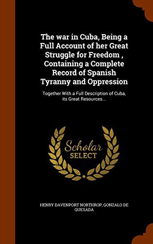 The war in Cuba, Being a Full Account of her Great Struggle for Freedom , Containing a Complete Record of Spanish Tyranny and Oppression
