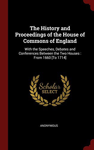 The History and Proceedings of the House of Commons of England : With the Speeches, Debates and Conferences Between the Two Houses