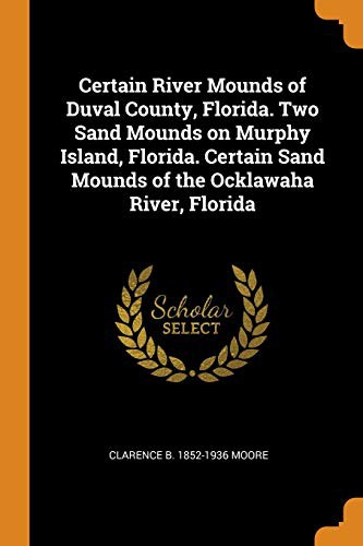 Certain River Mounds of Duval County, Florida. Two Sand Mounds on Murphy Island, Florida. Certain Sand Mounds of the Ocklawaha River, Florida