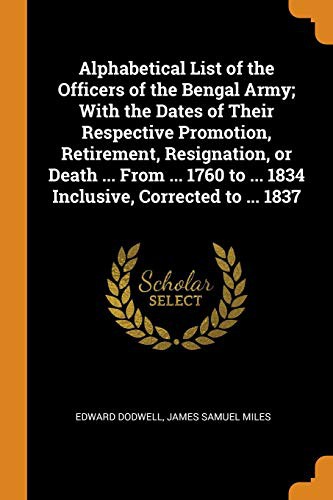 Alphabetical List of the Officers of the Bengal Army; With the Dates of Their Respective Promotion, Retirement, Resignation, or Death ... from ... 1760 to ... 1834 Inclusive, Corrected to ... 1837