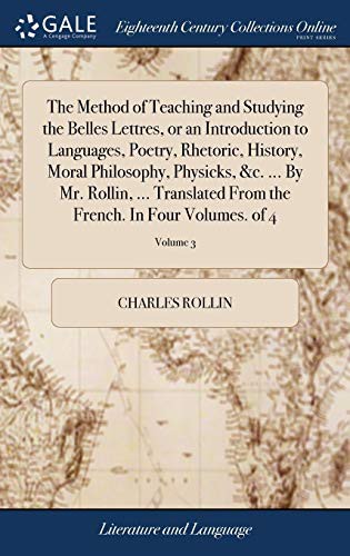 The Method of Teaching and Studying the Belles Lettres, or an Introduction to Languages, Poetry, Rhetoric, History, Moral Philosophy, Physicks, &c. ... the French. In Four Volumes. of 4; Volume 3