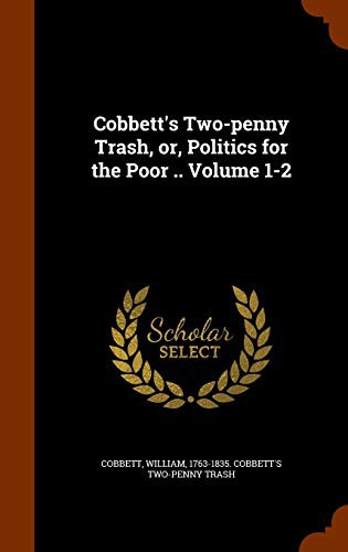 Cobbett's Two-penny Trash, or, Politics for the Poor .. Volume 1-2
