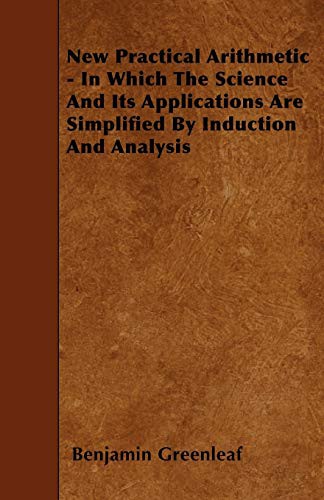 New Practical Arithmetic - In Which The Science And Its Applications Are Simplified By Induction And Analysis