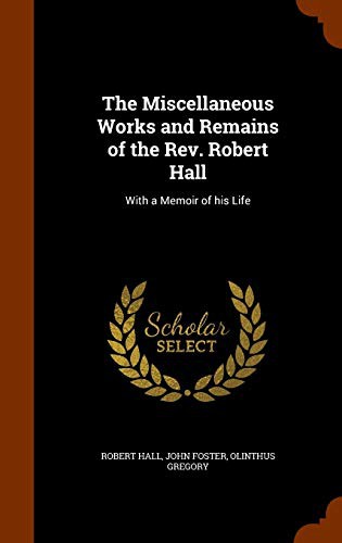 The Miscellaneous Works and Remains of the Rev. Robert Hall