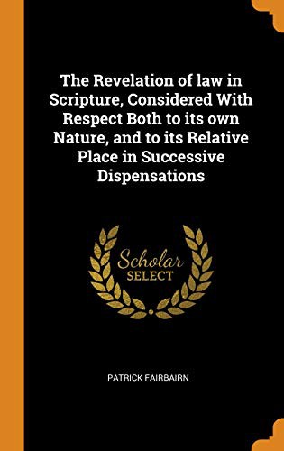The Revelation of law in Scripture, Considered With Respect Both to its own Nature, and to its Relative Place in Successive Dispensations