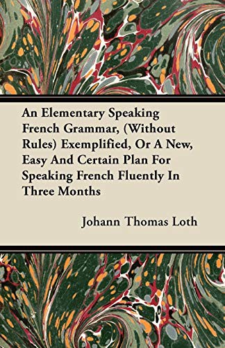 An Elementary Speaking French Grammar,  Exemplified, Or A New, Easy And Certain Plan For Speaking French Fluently In Three Months