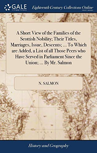 A Short View of the Families of the Scottish Nobility; Their Titles, Marriages, Issue, Descents; ... to Which Are Added, a List of All Those Peers Who ... Parliament Since the Union; ... by Mr. Salmon