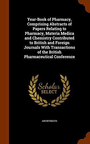 Year-Book of Pharmacy, Comprising Abstracts of Papers Relating to Pharmacy, Materia Medica and Chemistry Contributed to British and Foreign Journals ... of the British Pharmaceutical Conference