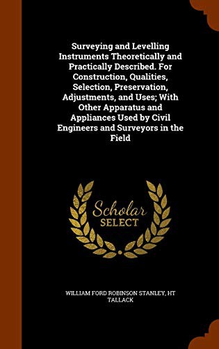 Surveying and Levelling Instruments Theoretically and Practically Described. For Construction, Qualities, Selection, Preservation, Adjustments, and ... by Civil Engineers and Surveyors in the Field