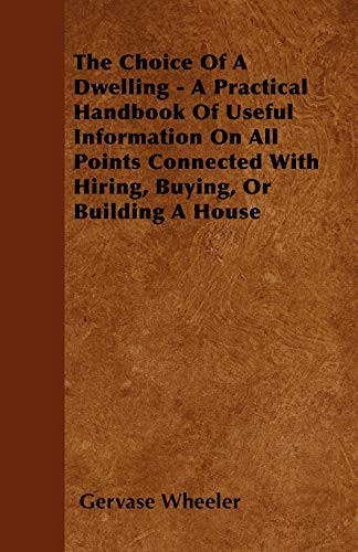 The Choice Of A Dwelling - A Practical Handbook Of Useful Information On All Points Connected With Hiring, Buying, Or Building A House