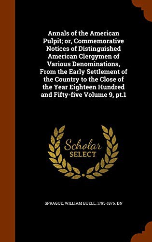 Annals of the American Pulpit; or, Commemorative Notices of Distinguished American Clergymen of Various Denominations, From the Early Settlement of ... Hundred and Fifty-five Volume 9, pt.1