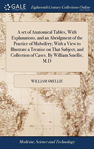 A set of Anatomical Tables, With Explanations, and an Abridgment of the Practice of Midwifery; With a View to Illustrate a Treatise on That Subject, and Collection of Cases. By William Smellie, M.D