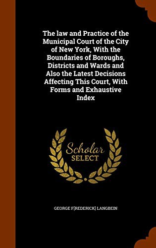 The law and Practice of the Municipal Court of the City of New York, With the Boundaries of Boroughs, Districts and Wards and Also the Latest ... This Court, With Forms and Exhaustive Index