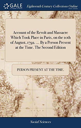 Account of the Revolt and Massacre Which Took Place in Paris, on the 10th of August, 1792. ... By a Person Present at the Time. The Second Edition
