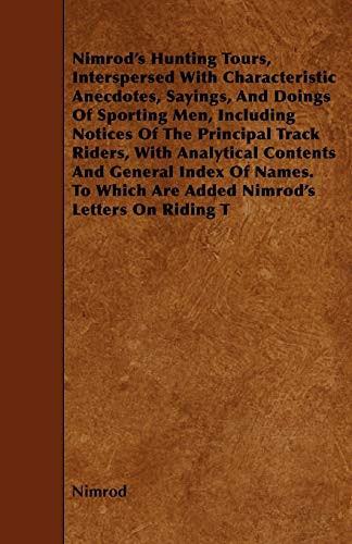 Nimrod's Hunting Tours, Interspersed With Characteristic Anecdotes, Sayings, And Doings Of Sporting Men, Including Notices Of The Principal Track ... Which Are Added Nimrod's Letters On Riding T