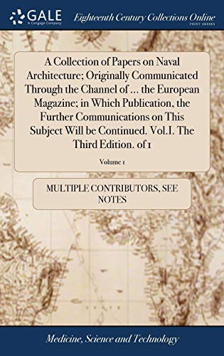 A Collection of Papers on Naval Architecture; Originally Communicated Through the Channel of ... the European Magazine; In Which Publication, the ... Vol.I. the Third Edition. of 1; Volume 1