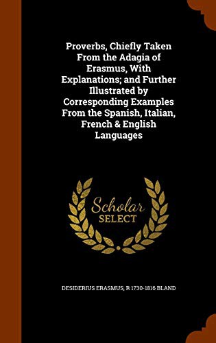 Proverbs, Chiefly Taken From the Adagia of Erasmus, With Explanations; and Further Illustrated by Corresponding Examples From the Spanish, Italian, French & English Languages