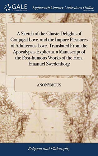 A Sketch of the Chaste Delights of Conjugal Love, and the Impure Pleasures of Adulterous Love. Translated From the Apocalypsis Explicata, a Manuscript ... Works of the Hon. Emanuel Swedenborg