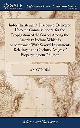India Christiana. a Discourse, Delivered Unto the Commissioners, for the Propagation of the Gospel Among the American Indians Which Is Accompanied ... Glorious Design of Propagating Our Religion