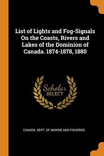 List of Lights and Fog-Signals on the Coasts, Rivers and Lakes of the Dominion of Canada. 1874-1878, 1880
