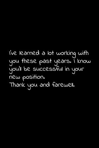 I’ve learned a lot working with you these past years. I know you’ll be successful in your new position. Thank you and farewell