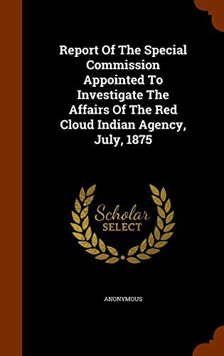 Report Of The Special Commission Appointed To Investigate The Affairs Of The Red Cloud Indian Agency, July, 1875