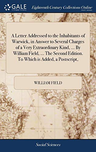A Letter Addressed to the Inhabitants of Warwick, in Answer to Several Charges of a Very Extraordinary Kind, ... By William Field, ... The Second Edition. To Which is Added, a Postscript,