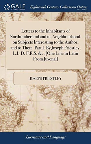 Letters to the Inhabitants of Northumberland and its Neighbourhood, on Subjects Interesting to the Author, and to Them. Part I. By Joseph Priestley, L.L.D. F.R.S. &c. [One Line in Latin From Juvenal]