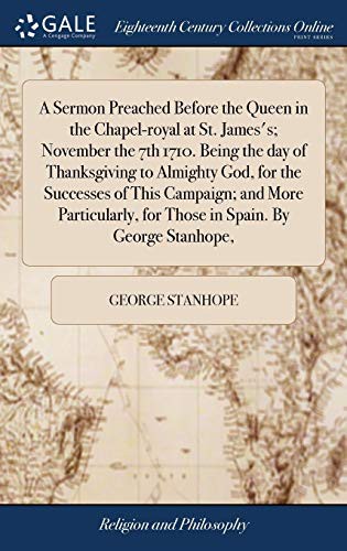 A Sermon Preached Before the Queen in the Chapel-royal at St. James's; November the 7th 1710. Being the day of Thanksgiving to Almighty God, for the ... for Those in Spain. By George Stanhope,