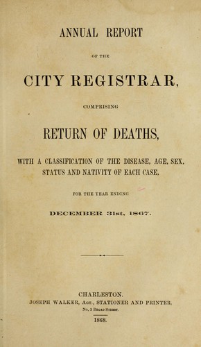 Annual report of the City registrar, comprising return of deaths, with a classification of the disease, age, sex, status and nativity of each case, for the year ending Decemebr 31st, 1867