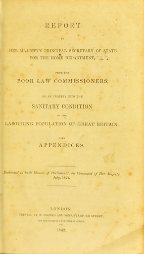 Report to Her Majesty's Principal Secretary of State for the Home Department, from the Poor Law Commissioners, on an inquiry into the sanitary condition of the labouring population of Great Britain; with appendices.  Presented to both Houses of Parliament, by command of Her Majesty, July, 1842