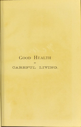 Good health by careful living, or, How to cure and how to prevent our every-day ailments