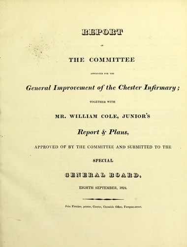 Report of the Committee appointed for the general improvement of the Chester Infirmary; together with Mr. William Cole, junior's report and plans, approved of by the Committee and submitted to the special general board, eighth September, 1824