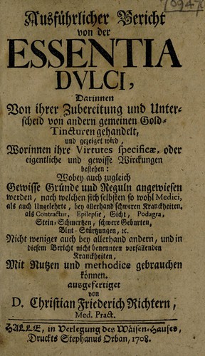 Ausfürlicher Bericht von der Essentia dulci, darinnen von ihrer Zubereitung und Unterscheid [sic] von andern gemeinen Gold-Tincturen gehandelt, und gezeiget wird, worinnen ihre Virtutes specificae ... bestehen