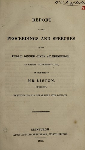 Report of the proceedings and speeches at the public dinner given at Edinburgh, on Friday, November 21, 1834, in honour of Mr. Liston, surgeon, previous to his departure for London