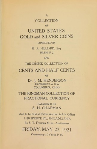 A collection of United States gold and silver coins consigned by W.A. Hillard. Esq., ... and the choice collection of cents and half cents of Dr. J.M. Henderson, Ex-President, A.N.A., [and] the Kingman collection of fractional currency ...