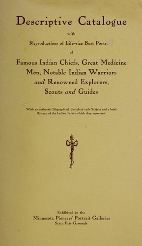 Descriptive catalogue with reproductions of life-size bust portraits of famous Indian chiefs, great medicine men, notable Indian warriors and renowned explorers, scouts and guides ... exhibited in the Minnesota Pioneers' Portrait Galleries State Fair Grounds