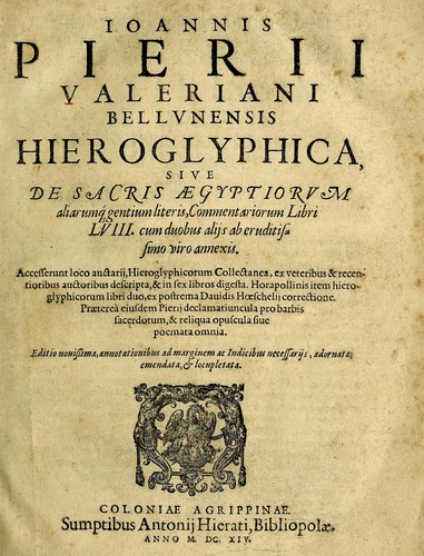 Ioannis Pierii Valeriani Bellvnesis Hieroglyphica, sive De sacris Aegypticrvm aliarumq[ue] gentium literis, commentariorum libri LVIII cum duobus alijs ab eruditissimo viro annexis. Accesserunt loco auctarij, Hieroglyphicorum collectanea, ex veteribus & recentioribus auctoribus descripta, & in sex libros digesta. Horapollinis item hieroglyphicorum libri duo, ex postrema Dauidis Hoeschelij correctione. Praetereà eiusdem Pierij declamatiuncula Pro barbis sacerdotum, & reliqua opuscula siue Poemata