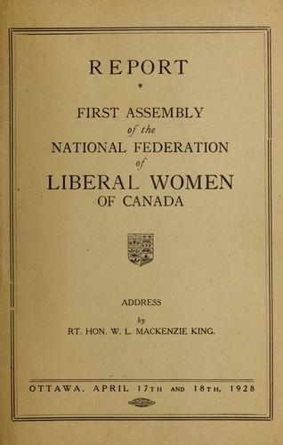 Report [of the] first assembly of the National Federation of Liberal Women of Canada ; address by Rt. Hon. W.L. Mackenzie King : Ottawa, April 17th and 18th, 1928