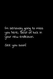 I’m seriously going to miss you here. Best of luck in your new endeavor. See you soon!
