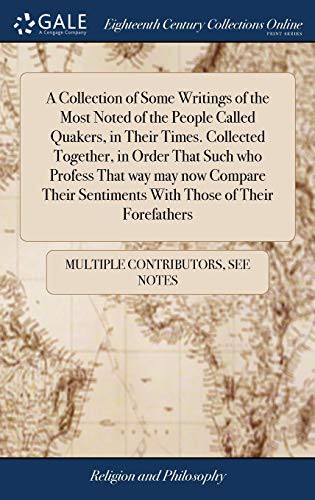 A Collection of Some Writings of the Most Noted of the People Called Quakers, in Their Times. Collected Together, in Order That Such Who Profess That ... Sentiments with Those of Their Forefathers