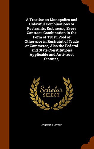 A Treatise on Monopolies and Unlawful Combinations or Restraints, Embracing Every Contract, Combination in the Form of Trust, Pool or Otherwise in ... Applicable and Anti-trust Statutes,