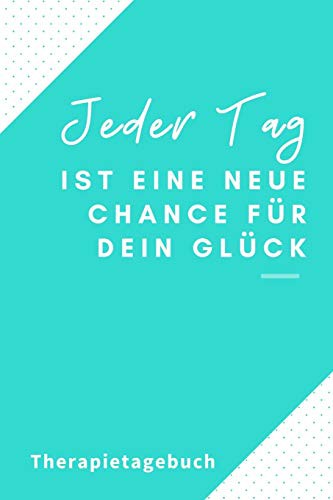 JEDER TAG IST EINE NEUE CHANCE FÜR DEIN GLÜCK THERAPIETAGEBUCH