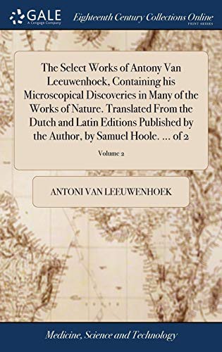 The Select Works of Antony Van Leeuwenhoek, Containing His Microscopical Discoveries in Many of the Works of Nature. Translated from the Dutch and ... Author, by Samuel Hoole. ... of 2; Volume 2