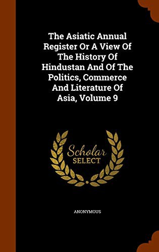 The Asiatic Annual Register Or A View Of The History Of Hindustan And Of The Politics, Commerce And Literature Of Asia, Volume 9